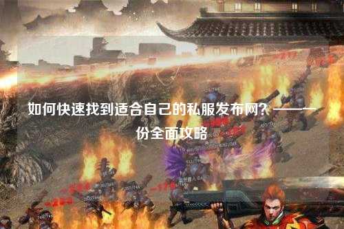 如何快速找到适合自己的私服发布网?——一份全面攻略