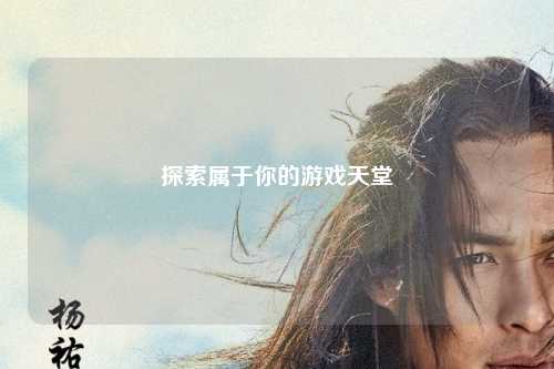 探索属于你的游戏天堂