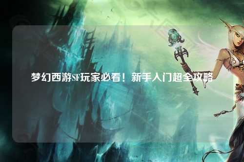 梦幻西游SF玩家必看!新手入门超全攻略