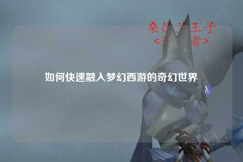 如何快速融入梦幻西游的奇幻世界