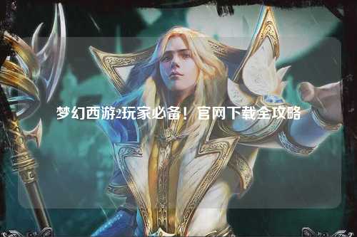 梦幻西游2玩家必备！官网下载全攻略