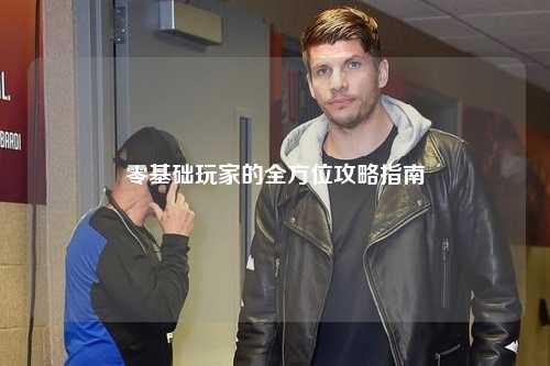 零基础玩家的全方位攻略指南