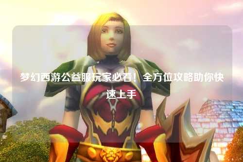 梦幻西游公益服玩家必看！全方位攻略助你快速上手