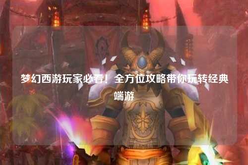 梦幻西游玩家必看！全方位攻略带你玩转经典端游