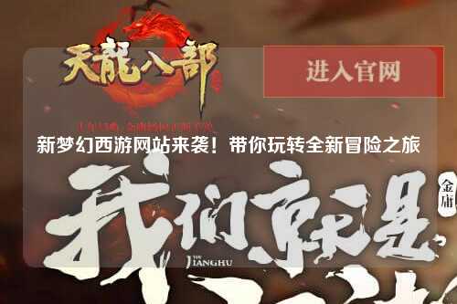 新梦幻西游网站来袭!带你玩转全新冒险之旅