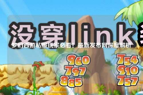 梦幻西游私服玩家必看!最新发布网深度解析