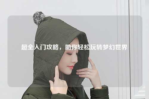 超全入门攻略,助你轻松玩转梦幻世界