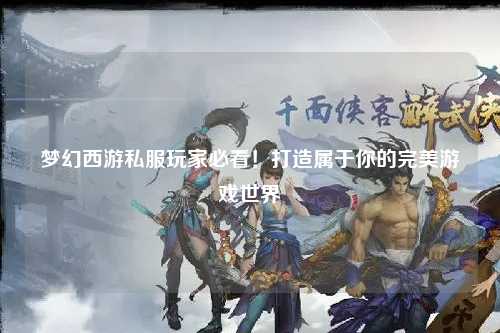 梦幻西游私服玩家必看!打造属于你的完美游戏世界