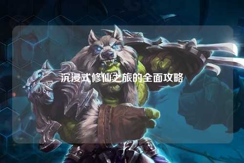 沉浸式修仙之旅的全面攻略