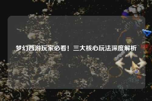 梦幻西游玩家必看！三大核心玩法深度解析