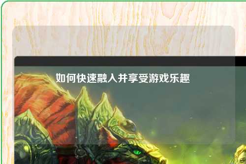 如何快速融入并享受游戏乐趣