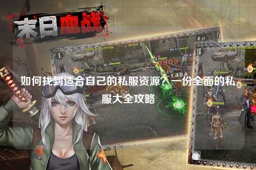 如何找到适合自己的私服资源?一份全面的私服大全攻略