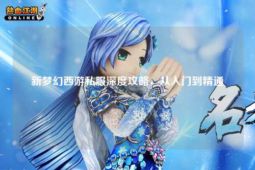新梦幻西游私服深度攻略，从入门到精通