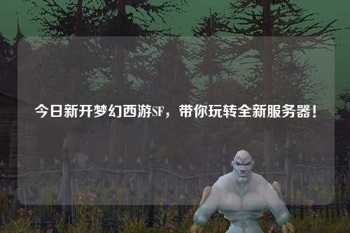 今日新开梦幻西游SF，带你玩转全新服务器！