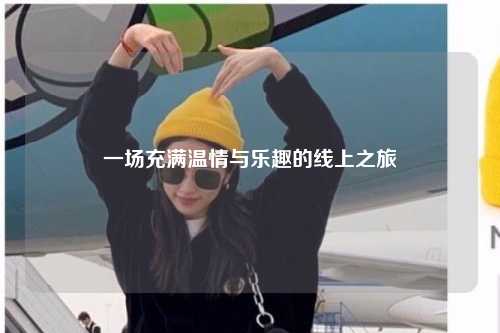 一场充满温情与乐趣的线上之旅