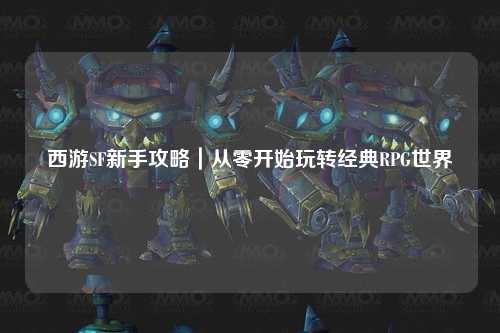 西游SF新手攻略|从零开始玩转经典RPG世界