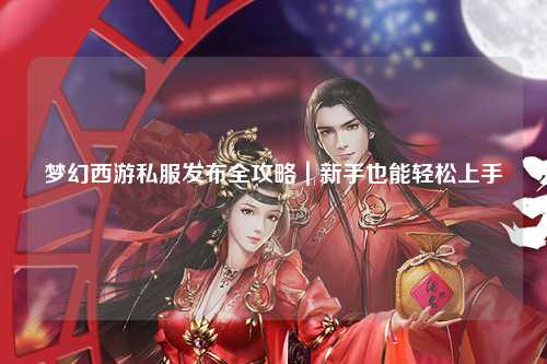 梦幻西游私服发布全攻略｜新手也能轻松上手