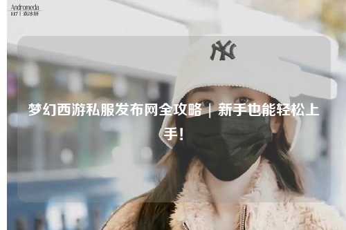 梦幻西游私服发布网全攻略 | 新手也能轻松上手！