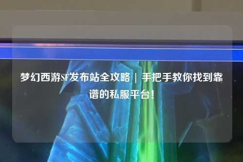 梦幻西游SF发布站全攻略 | 手把手教你找到靠谱的私服平台！