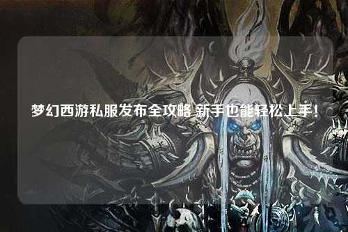 梦幻西游私服发布全攻略 新手也能轻松上手！